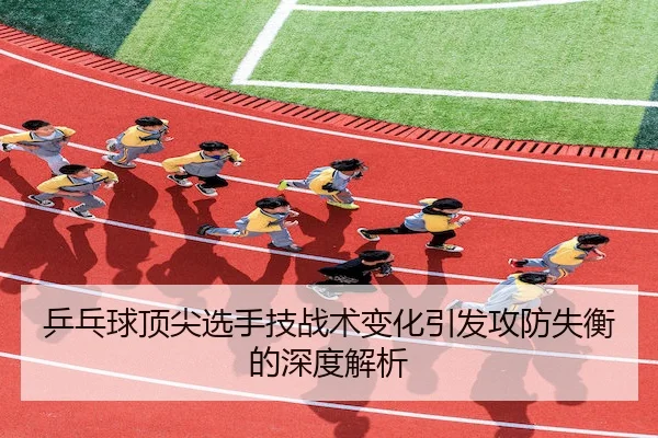 乒乓球顶尖选手技战术变化引发攻防失衡的深度解析