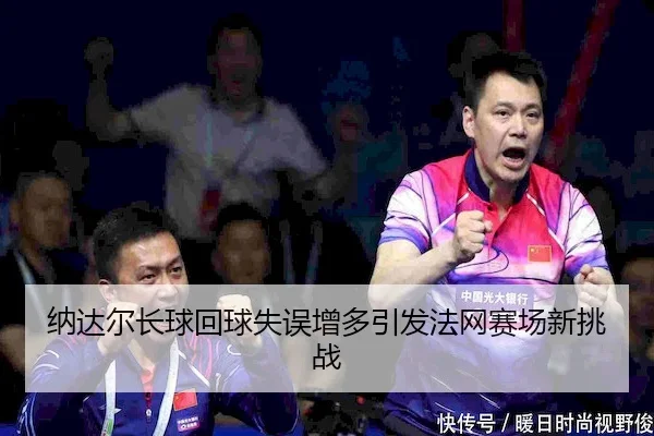 纳达尔长球回球失误增多引发法网赛场新挑战